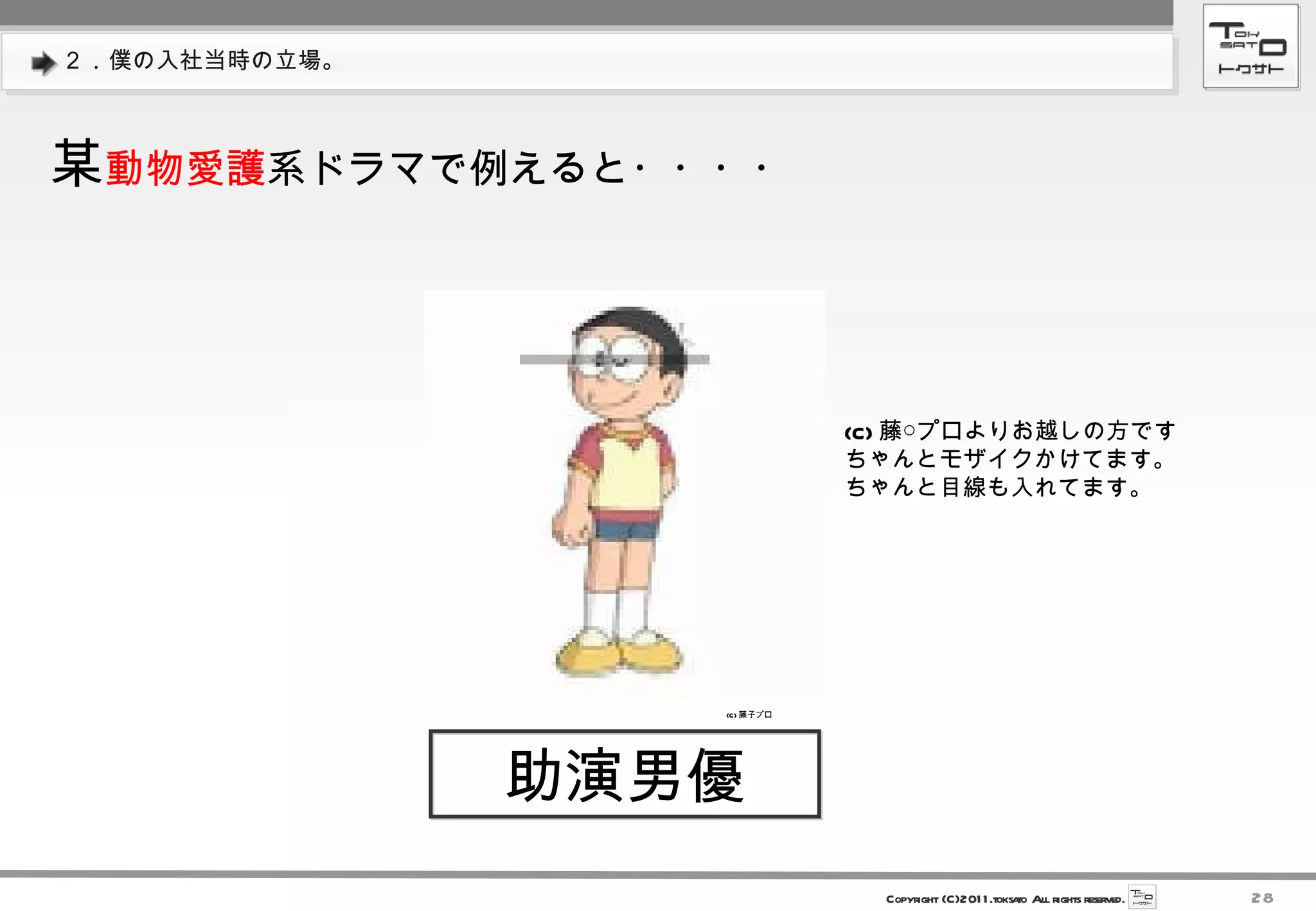 ２．僕の入社当時の立場。 　助演男優　 (C) 藤○プロよりお越しの方です ちゃんとモザイクかけてます。 ちゃんと目線も入れてます。  某 動物愛護 系ドラマで例えると・・・・ (C) 藤子プロ 