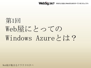 第1回
 Web屋にとっての
 Windows Azureとは？


Web屋が集まるクラウドの夕べ
 