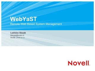 WebYaST
Remote Web Based System Management
Ladislav Slezák
lslezak@suse.cz
SUSE Linux s.r.o.
 