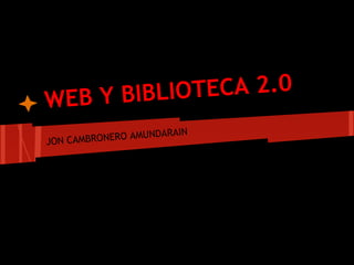 WEB Y BIBLIOTECA 2.0
JON CAMBRONERO AMUNDARAIN
 