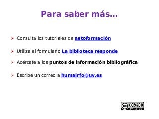 Para saber más…
 Consulta los tutoriales de autoformación
 Utiliza el formulario La biblioteca responde
 Acércate a los puntos de información bibliográfica
 Escribe un correo a humainfo@uv.es
 