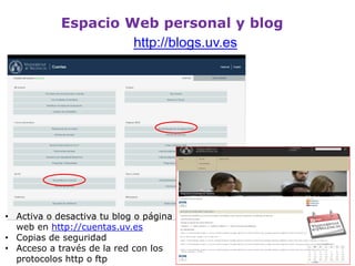 Espacio Web personal y blog
• Activa o desactiva tu blog o página
web en http://cuentas.uv.es
• Copias de seguridad
• Acceso a través de la red con los
protocolos http o ftp
http://blogs.uv.es
 