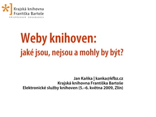 Weby knihoven:
jaké jsou, nejsou a mohly by být?

                           Jan Kaňka | kanka@kfbz.cz
                  Krajská knihovna Františka Bartoše
Elektronické služby knihoven (5.–6. května 2009, Zlín)
 