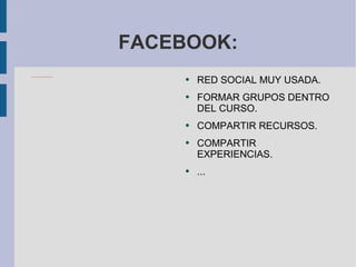 FACEBOOK: RED SOCIAL MUY USADA. FORMAR GRUPOS DENTRO DEL CURSO. COMPARTIR RECURSOS. COMPARTIR EXPERIENCIAS. ... 