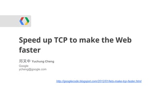 Speed up TCP to make the Web
WebRTC
faster
郑又中 Yuchung Cheng
Google
ycheng@google.com



                    http://googlecode.blogspot.com/2012/01/lets-make-tcp-faster.html
 