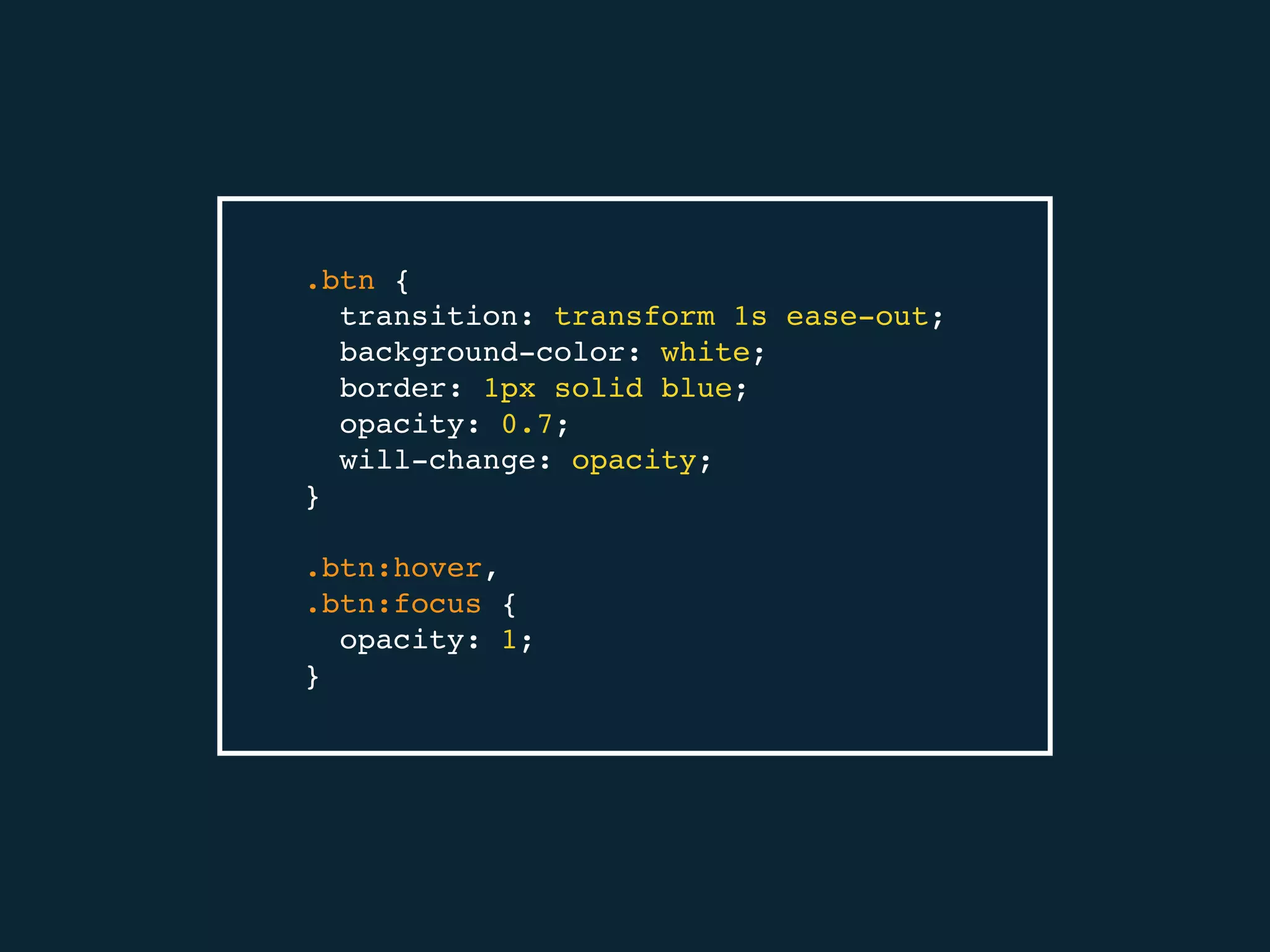 .btn {
transition: transform 1s ease-out;
background-color: white;
border: 1px solid blue;
opacity: 0.7;
will-change: opacity;
}
.btn:hover,
.btn:focus {
opacity: 1;
}
 