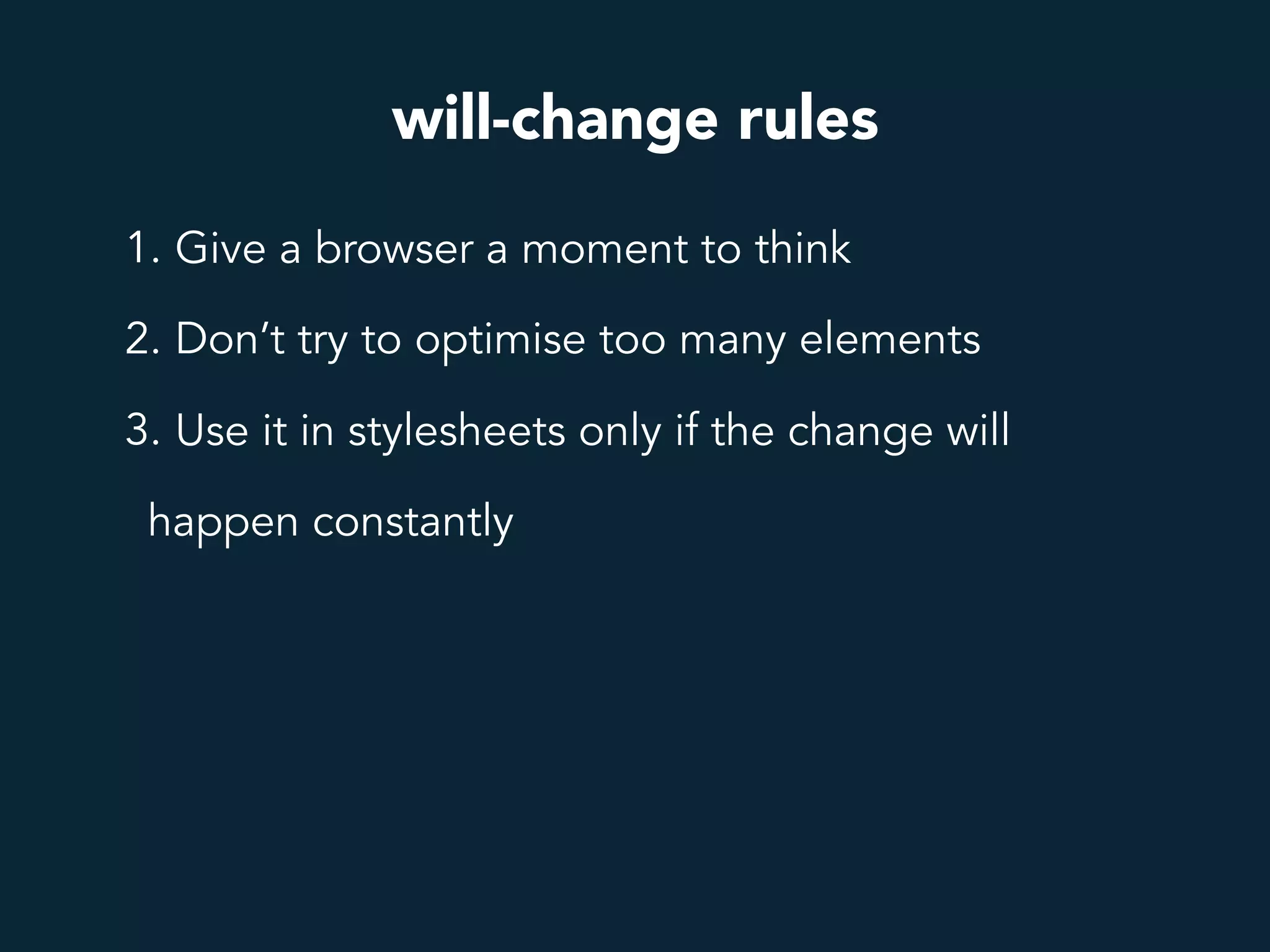 will-change rules
1. Give a browser a moment to think
2. Don’t try to optimise too many elements
3. Use it in stylesheets only if the change will
happen constantly
 