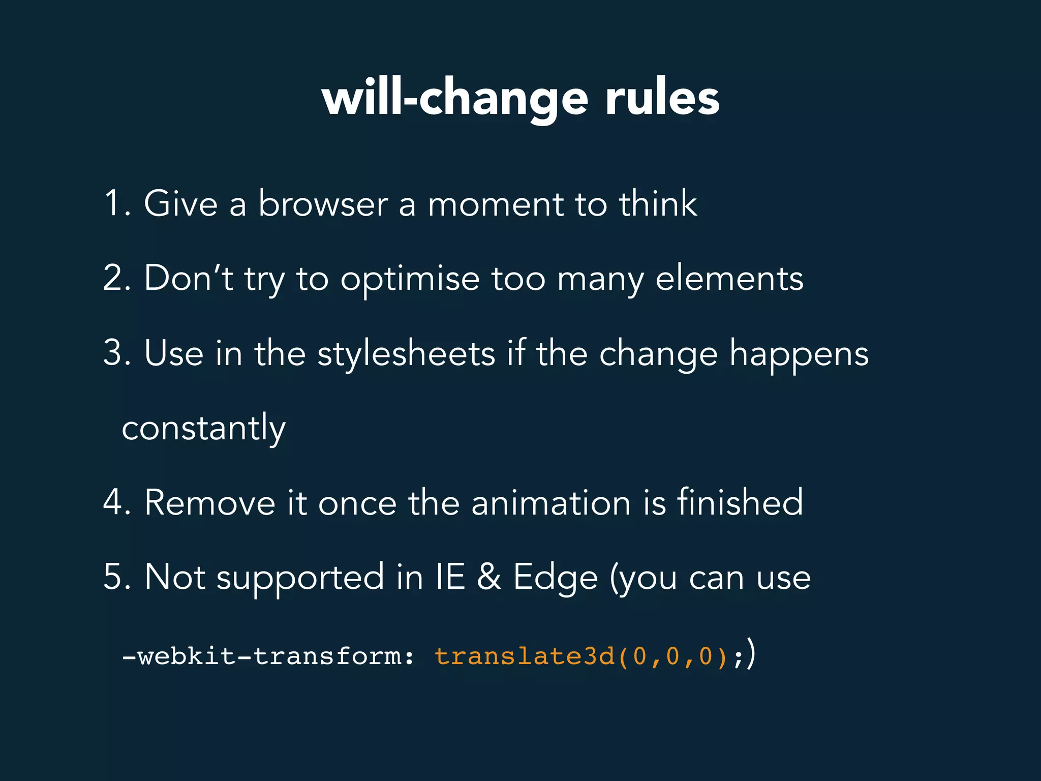 will-change rules
1. Give a browser a moment to think
2. Don’t try to optimise too many elements
3. Use in the stylesheets if the change happens
constantly
4. Remove it once the animation is finished
5. Not supported in IE & Edge (you can use
-webkit-transform: translate3d(0,0,0);)
 