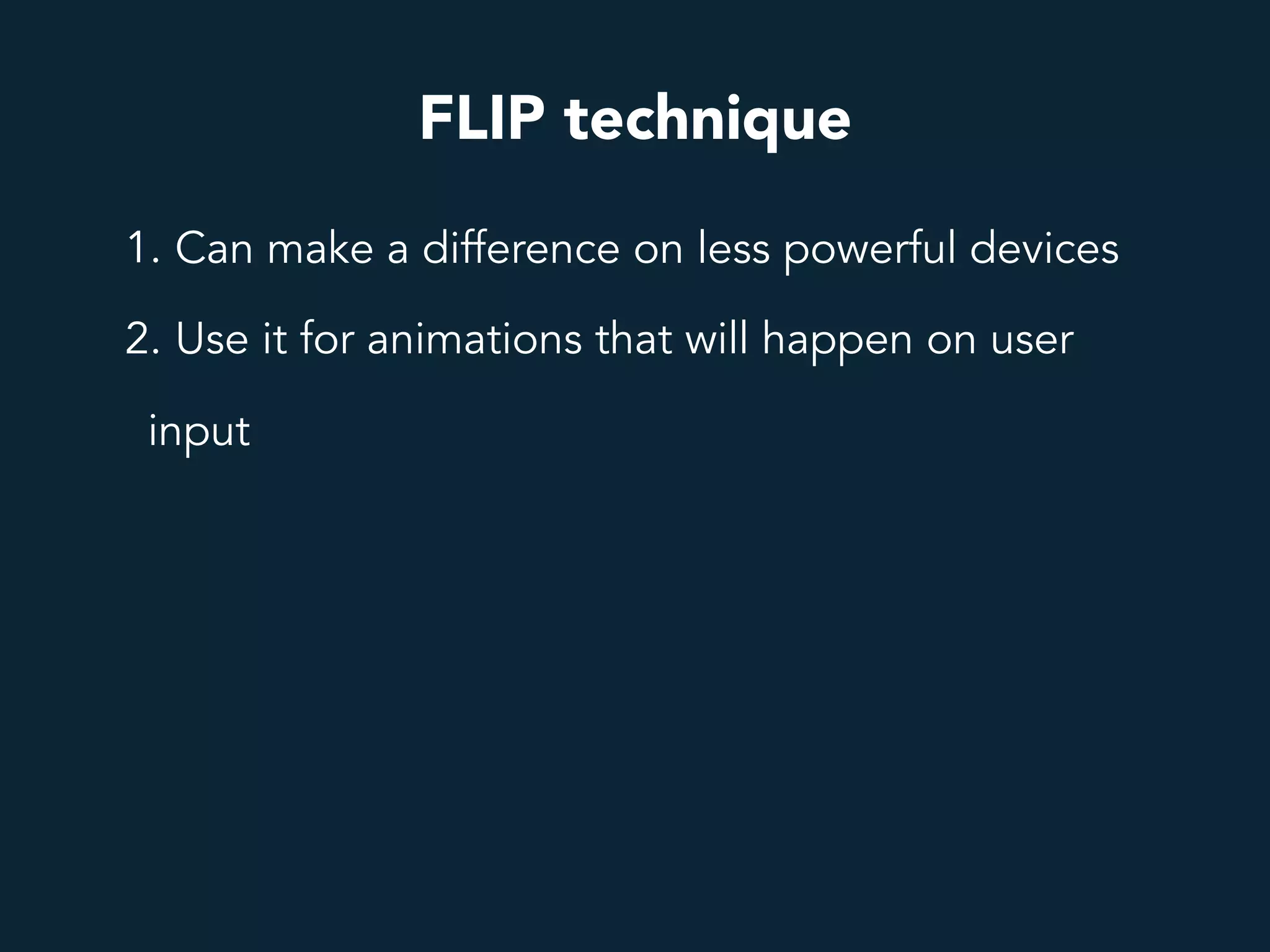 FLIP technique
1. Can make a difference on less powerful devices
2. Use it for animations that will happen on user
input
 