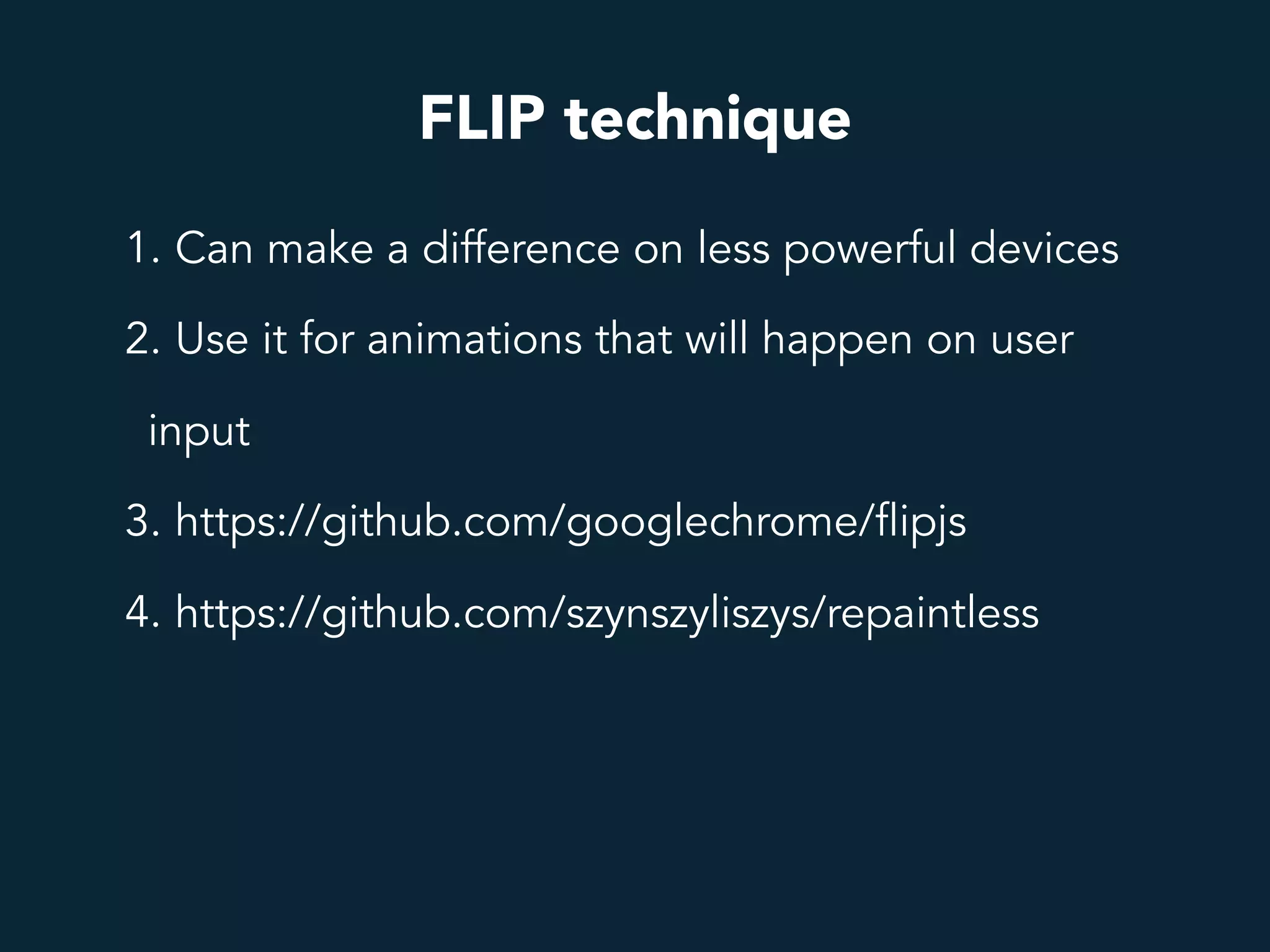FLIP technique
1. Can make a difference on less powerful devices
2. Use it for animations that will happen on user
input
3. https://github.com/googlechrome/flipjs
4. https://github.com/szynszyliszys/repaintless
 