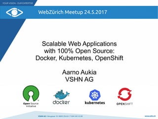 VSHN AG I Neugasse 10 I 8005 Zürich I T 044 545 53 00 www.vshn.ch
WebZürich Meetup 24.5.2017
Scalable Web Applications
with 100% Open Source:
Docker, Kubernetes, OpenShift
Aarno Aukia
VSHN AG
 