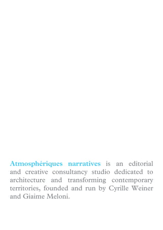 Atmosphériques narratives is an editorial
and creative consultancy studio dedicated to
architecture and transforming contemporary
territories, founded and run by Cyrille Weiner
and Giaime Meloni.
 