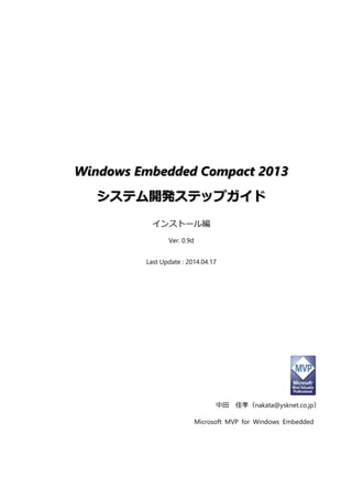 Windows Embedded Compact 2013 システム開発ステップガイド 
インストール編 
Ver. 0.9d 
Last Update : 2014.04.17 
中田 佳孝（nakata@ysknet.co.jp） 
Microsoft MVP for Windows Embedded 
 