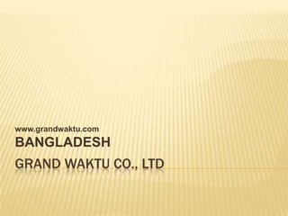 www.grandwaktu.com
BANGLADESH
GRAND WAKTU CO., LTD
 