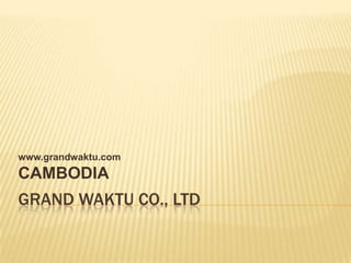 www.grandwaktu.com
CAMBODIA
GRAND WAKTU CO., LTD
 