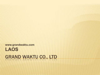 www.grandwaktu.com
LAOS
GRAND WAKTU CO., LTD
 