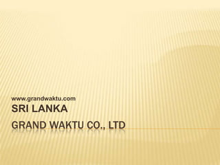 www.grandwaktu.com
SRI LANKA
GRAND WAKTU CO., LTD
 