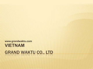 www.grandwaktu.com
VIETNAM
GRAND WAKTU CO., LTD
 