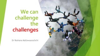 We can
challenge
the
challenges
Dr Roshana Mallawaarachchi
 