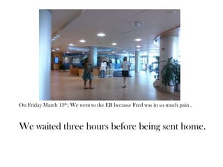 On Friday March 13th, We went to the ER because Fred was in so much pain .
We waited three hours before being sent home.
 