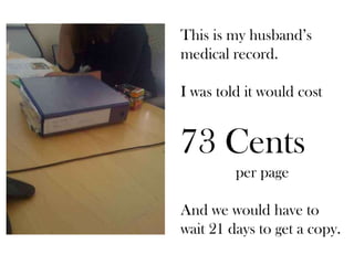 This is my husband’s
medical record.
I was told it would cost
73 Cents
per page
And we would have to
wait 21 days to get a copy.
 