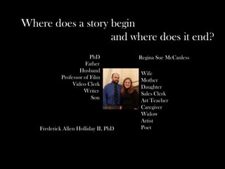 Wife
Mother
Daughter
Sales Clerk
Art Teacher
Caregiver
Widow
Artist
Poet
PhD
Father
Husband
Professor of Film
Video Clerk
Writer
Son
Where does a story begin
and where does it end?
Frederick Allen Holliday II, PhD
Regina Sue McCanless
 