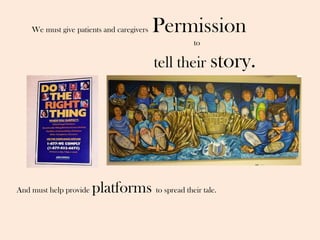 We must give patients and caregivers Permission
to
tell their story.
And must help provide platforms to spread their tale.
 