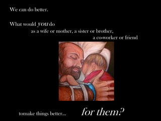 We can do better.
What would you do
as a wife or mother, a sister or brother,
a co-worker or friend
tomake things better... for them?
 