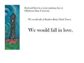 Fred and Imet in a scenic painting class at
Oklahoma State University.
We would talk of Stephen King’s Dark Tower.
We would fall in love.
 