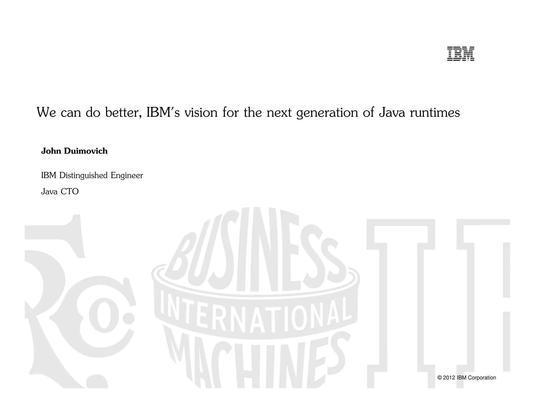 © 2012 IBM Corporation
We can do better, IBM's vision for the next generation of Java runtimes
John Duimovich
IBM Distinguished Engineer
Java CTO
 