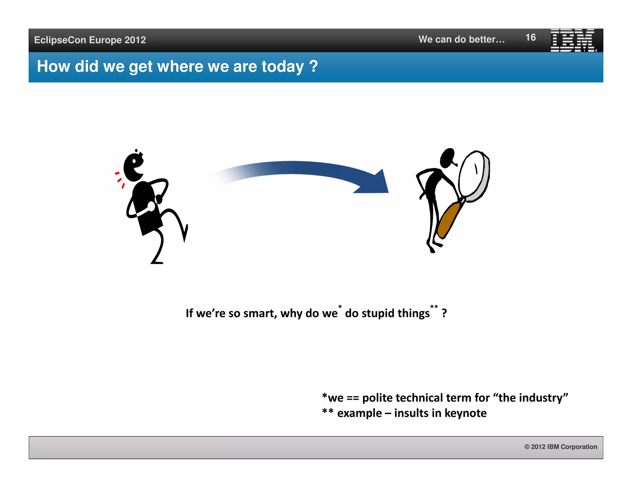 © 2012 IBM Corporation
EclipseCon Europe 2012 We can do better…
How did we get where we are today ?
16
If we’re so smart, why do we
*
do stupid things
**
?
*we == polite technical term for “the industry”
** example – insults in keynote
 