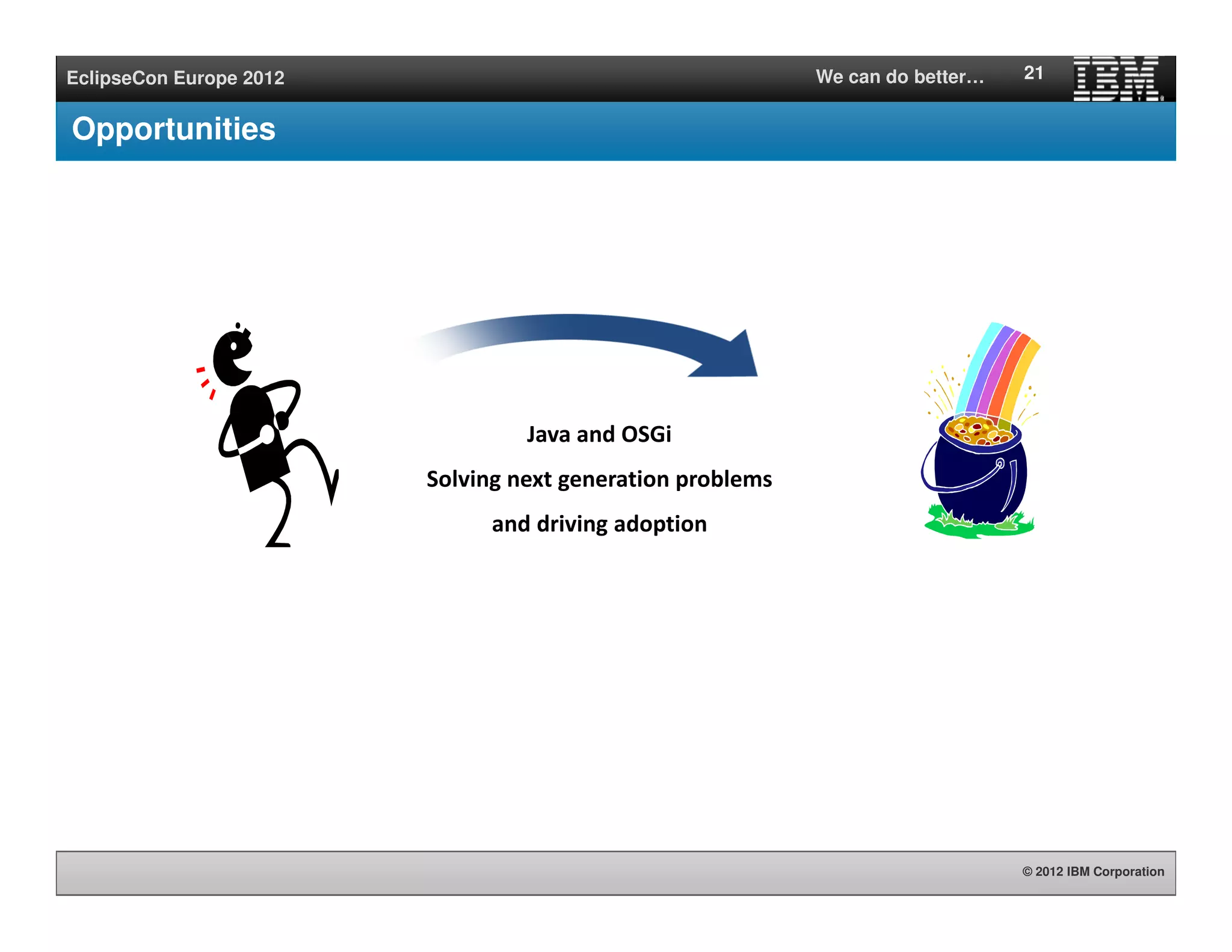 © 2012 IBM Corporation
EclipseCon Europe 2012 We can do better…
Opportunities
21
Java and OSGi
Solving next generation problems
and driving adoption
 