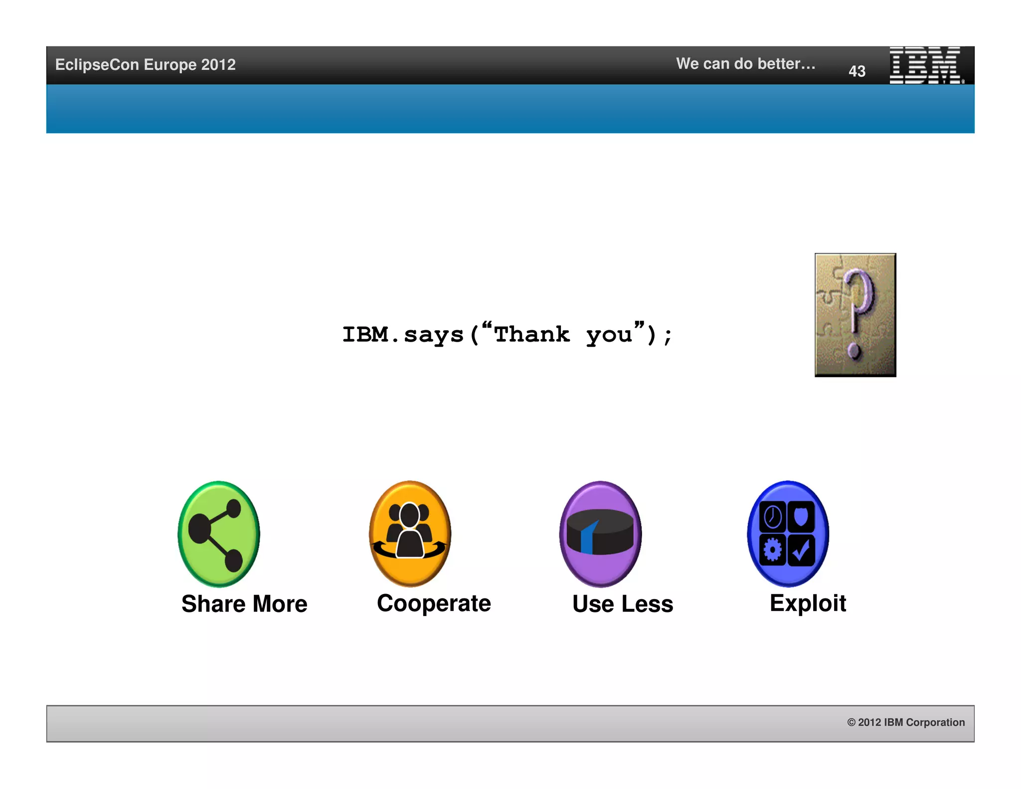 © 2012 IBM Corporation
EclipseCon Europe 2012 We can do better…
IBM.says(““““Thank you””””);
43
Cooperate ExploitShare More Use Less
 