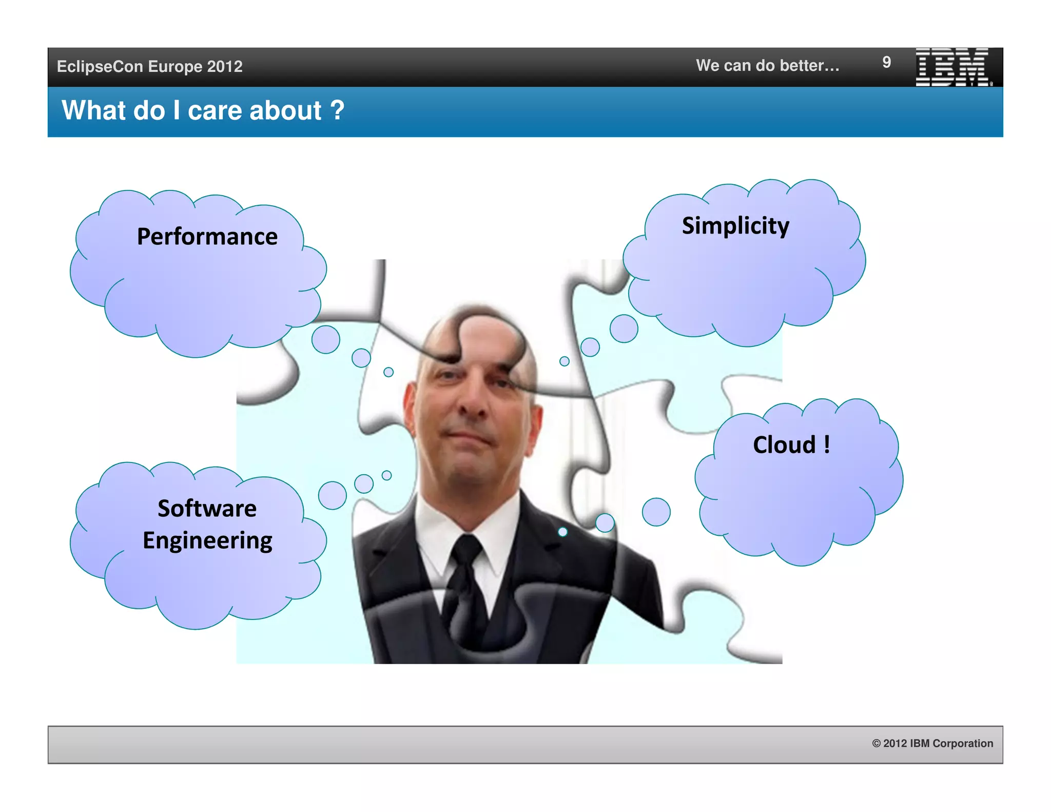© 2012 IBM Corporation
EclipseCon Europe 2012 We can do better…
What do I care about ?
9
Cloud !
SimplicityPerformance
Software
Engineering
 