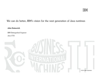 © 2012 IBM Corporation
We can do better, IBM's vision for the next generation of Java runtimes
John Duimovich
IBM Distinguished Engineer
Java CTO
 