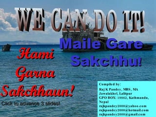 Compiled by:  Raj K Pandey, MBS, MA Jawalakhel, Lalitpur GPO BOX: 19862, Kathmandu, Nepal [email_address] [email_address] [email_address] Mobile: 977-01-98510 86884 WE CAN DO IT! Click to advance 3 slides! Hami  Garna  Sakchhaun! Maile Gare  Sakchhu ! 