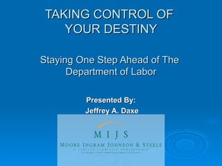 TAKING CONTROL OF  YOUR DESTINY Staying One Step Ahead of The  Department of Labor Presented By: Jeffrey A. Daxe 