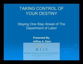 TAKING CONTROL OF
YOUR DESTINY
Staying One Step Ahead of The
Department of Labor
Presented By:
Jeffrey A. Daxe
 