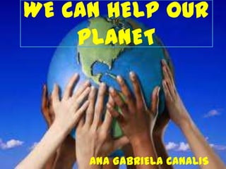 WE CAN HELP OUR PLANET ANA GABRIELA CANALIS 
