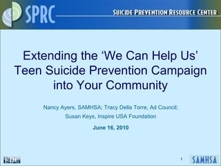 Extending the ‘We Can Help Us’ Teen Suicide Prevention Campaign into Your Community Nancy Ayers, SAMHSA; Tracy Della Torre, Ad Council;  Susan Keys, Inspire USA Foundation June 16, 2010 