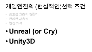 게임엔진의 (현실적인)선택 조건
• 최고급 그래픽 퀄리티
• 편리한 사용성
• 엔진 가격

• Unreal (or Cry)
• Unity3D
 