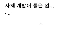 자체 개발이 좋은 점…
• …

        …
 