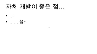 자체 개발이 좋은 점…
• …
• …… 음~
          …
 