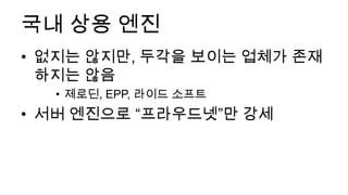 국내 상용 엔진
• 없지는 않지만, 두각을 보이는 업체가 존재
  하지는 않음
  • 제로딘, EPP, 라이드 소프트
• 서버 엔진으로 “프라우드넷”만 강세
 