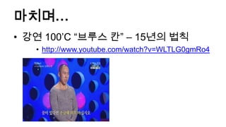 마치며…
• 강연 100’C “브루스 칸” – 15년의 법칙
   • http://www.youtube.com/watch?v=WLTLG0gmRo4
 