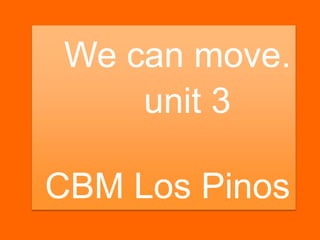 We can move.
unit 3
CBM Los Pinos
 