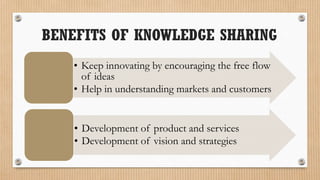 BENEFITS OF KNOWLEDGE SHARING
   • Keep innovating by encouraging the free flow
     of ideas
   • Help in understanding markets and customers


   • Development of product and services
   • Development of vision and strategies
 