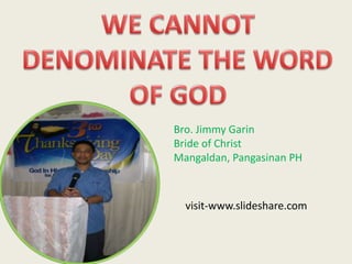 Bro. Jimmy Garin
Bride of Christ
Mangaldan, Pangasinan PH
visit-www.slideshare.com
 