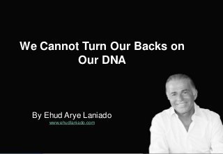 By Ehud Arye Laniado
www.ehudlaniado.com
We Cannot Turn Our Backs on
Our DNA
 