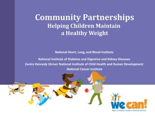 Community Partnerships
Helping Children Maintain
a Healthy Weight
National Heart, Lung, and Blood Institute
National Institute of Diabetes and Digestive and Kidney Diseases
Eunice Kennedy Shriver National Institute of Child Health and Human Development
National Cancer Institute

 